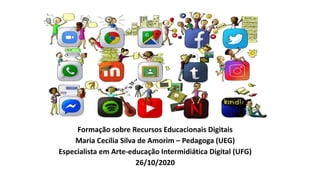 Formação sobre Recursos Educacionais Digitais
Maria Cecília Silva de Amorim – Pedagoga (UEG)
Especialista em Arte-educação Intermidiática Digital (UFG)
26/10/2020
 