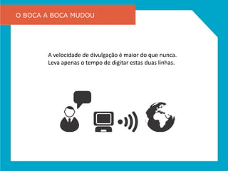 O BOCA A BOCA MUDOU




       A velocidade de divulgação é maior do que nunca.
       Leva apenas o tempo de digitar estas duas linhas.
 
