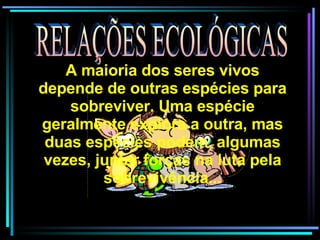 RELAÇÕES ECOLÓGICAS A maioria dos seres vivos depende de outras espécies para sobreviver. Uma espécie geralmente explora a outra, mas duas espécies podem, algumas vezes, juntar forças na luta pela sobrevivência... 