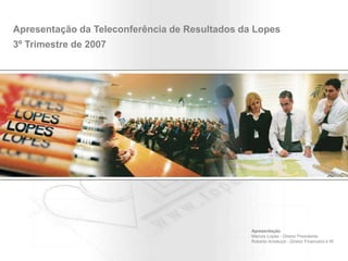 Apresentação da Teleconferência de Resultados da Lopes
3º Trimestre de 2007
Apresentação
Marcos Lopes - Diretor Presidente
Roberto Amatuzzi - Diretor Financeiro e RI
 