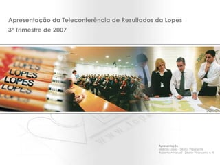 Apresentação da Teleconferência de Resultados da Lopes 3º Trimestre de 2007 Apresentação Marcos Lopes - Diretor Presidente Roberto Amatuzzi - Diretor Financeiro e RI 