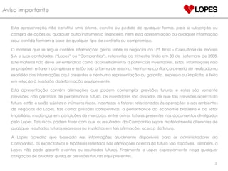 Aviso importante Esta apresentação não constitui uma oferta, convite ou pedido de qualquer forma, para a subscrição ou compra de ações ou qualquer outro instrumento financeiro, nem esta apresentação ou qualquer informação aqui contida formam a base de qualquer tipo de contrato ou compromisso. O material que se segue contém informações gerais sobre os negócios da LPS Brasil – Consultoria de imóveis S.A e suas controladas (“Lopes” ou “Companhia”), referentes ao trimestre findo em 30 de  setembro de 2008. Este material não deve ser entendido como aconselhamento a potenciais investidores. Estas  informações não se propõem estarem completas e estão sob a forma de resumo. Nenhuma confiança deveria ser realizada na exatidão das informações aqui presentes e nenhuma representação ou garantia, expressa ou implícita, é feita em relação à exatidão da informação aqui presente.  Esta apresentação contém afirmações que podem contemplar previsões futuras e estas são somente previsões, não garantias de performance futura. Os investidores são avisados de que tais previsões acerca do futuro estão e serão sujeitas a inúmeros riscos, incertezas e fatores relacionados às operações e aos ambientes de negócios da Lopes, tais como: pressões competitivas, a performance da economia brasileira e do setor imobiliário, mudanças em condições de mercado, entre outros fatores presentes nos documentos divulgados pela Lopes. Tais riscos podem fazer com que os resultados da Companhia sejam materialmente diferentes de quaisquer resultados futuros expressos ou implícitos em tais afirmações acerca do futuro. A Lopes acredita que baseada nas informações atualmente disponíveis para os administradores da Companhia, as expectativas e hipóteses refletidas nas afirmações acerca do futuro são razoáveis. Também, a Lopes não pode garantir eventos ou resultados futuros. Finalmente a Lopes expressamente nega qualquer obrigação de atualizar qualquer previsões futuras aqui presentes. 2 