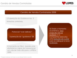 Cenário de Vendas Contratadas 2008 iii) Dado o momento econômico,  essa projeção não se realizará , e a Companhia executou uma  redução de custos  para se adequar a nova realidade. * Projeção realizada com base na sazonalidade histórica do setor. Cenário de Vendas Contratadas i) Superação do Guidance nos  3 trimestres anteriores. Potencial “over delivery” Superação do “guidance” 08 ii) Aumento no G&A  visando uma plataforma capaz de transacionar um volume mais alto para  o 4T08 e 2009. 