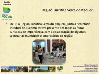Região Turística Serra do ItaqueriRegião Turística Serra do Itaqueri
•• 2012: A Região Turística Serra do Itaqueri, junto à Secretaria2012: A Região Turística Serra do Itaqueri, junto à Secretaria
Estadual de Turismo esteve presente em todas as feirasEstadual de Turismo esteve presente em todas as feiras
turísticas de importância, com a colaboração de algumasturísticas de importância, com a colaboração de algumas
secretarias municipais e empresários da região:secretarias municipais e empresários da região:
 