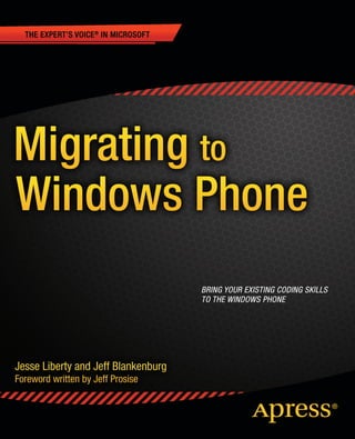 BOOKS FOR PROFESSIONALS BY PROFESSIONALS ®




                                                                                                               Blankenburg
                                                                                                               Liberty
RELATED           Migrating to Windows Phone
                  Upgrade your existing programming knowledge and begin developing for the Windows
                  Phone with Migrating to Windows Phone. This book leads you through a tour of the
                  key features of developing for Microsoft’s devices, covering everything from data han-
                  dling to accelerometers, from mapping to WCF.
                      You’ll learn about the application lifecycle and what it means for your code. You’ll
                  see how to use push notifications to deliver timely informational updates and convert
                  static tiles into live tiles. You’ll understand everything about launchers and choosers
                  and the role they play in building great mobile applications. In short, you’ll get a work-
                  ing introduction to the core features and services that Windows Phone 7.5 has to offer,
                  as well as to the tools that you use to leverage them.
                      This step-by-step guide is not only for programmers already at home with the
                  Microsoft technology stack, but for those developers familiar with other platforms as
                  well. Each step of development is explained clearly and concisely and developers
                  from various backgrounds and with varying levels of experience will find the informa-
                  tion they are looking for in this practical guide to Windows Phone programming.
                      Migrating to Windows Phone is a lifeline and time-saver for those wanting to kick-
                  start their Windows Phone programming career. It gives you the knowledge and skills
                  you need to start developing your own Windows Phone 7.1 applications.




                                                         US $49.99

                                                            Shelve in
                                                                .NET

                                                            User level:
                                                         Intermediate

                                           SOURCE CODE ONLINE




 www.apress.com
 