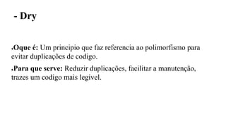 - Dry
●Oque é: Um principio que faz referencia ao polimorfismo para
evitar duplicações de codigo.
●Para que serve: Reduzir duplicações, facilitar a manutenção,
trazes um codigo mais legivel.
 