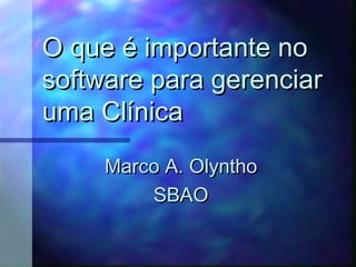 O que é importante noO que é importante no
software para gerenciarsoftware para gerenciar
uma Clínicauma Clínica
Marco A. OlynthoMarco A. Olyntho
SBAOSBAO
 