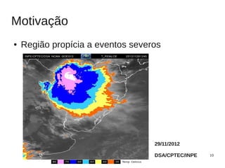 Motivação
●   Região propícia a eventos severos




                                   29/11/2012

                                   DSA/CPTEC/INPE   10
 