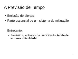 A Previsão de Tempo
●   Emissão de alertas
●   Parte essencial de um sistema de mitigação


    Entretanto:
    ●   Previsão quantitativa da precipitação: tarefa de
        extrema dificuldade!




                                                           11
 