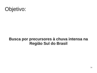 Objetivo:




 Busca por precursores à chuva intensa na
           Região Sul do Brasil




                                            14
 
