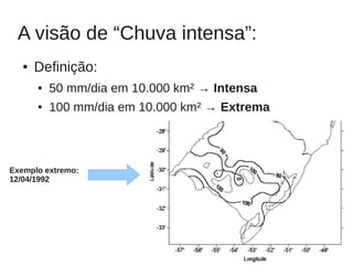 A visão de “Chuva intensa”:
   ●   Definição:
       ●   50 mm/dia em 10.000 km² → Intensa
       ●   100 mm/dia em 10.000 km² → Extrema



Exemplo extremo:
12/04/1992




                                                16
 