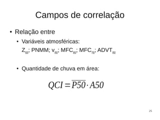 Campos de correlação
●   Relação entre
    ●   Variáveis atmosféricas:
        Z500; PNMM; v850; MFC850; MFC700; ADVT850


    ●   Quantidade de chuva em área:


                   QCI =P50⋅A50

                                                    25
 