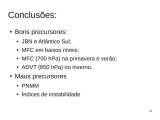 Conclusões:
●   Bons precursores:
    ●   JBN e Atlântico Sul;
    ●   MFC em baixos níveis;
    ●   MFC (700 hPa) na primavera e verão;
    ●   ADVT (850 hPa) no inverno.
●   Maus precursores
    ●   PNMM
    ●   Índices de instabilidade

                                              29
 