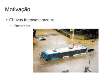 Motivação
●   Chuvas Intensas trazem:
    ●   Enchentes




                              3
 