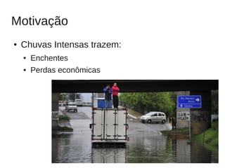 Motivação
●   Chuvas Intensas trazem:
    ●   Enchentes
    ●   Perdas econômicas




                              4
 