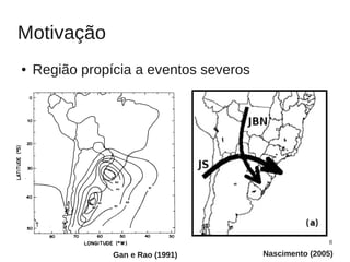 Motivação
●   Região propícia a eventos severos




                                                        8

                Gan e Rao (1991)        Nascimento (2005)
 
