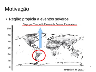 Motivação
●   Região propícia a eventos severos




                                                         9
                                  Brooks et al. (2003)
 