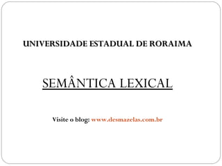 UNIVERSIDADE ESTADUAL DE RORAIMAUNIVERSIDADE ESTADUAL DE RORAIMA
SEMÂNTICA LEXICAL
Visite o blog: www.desmazelas.com.br
 