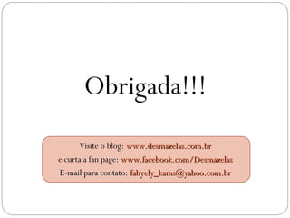 Obrigada!!!
Visite o blog: www.desmazelas.com.brwww.desmazelas.com.br
e curta a fan page: www.facebook.com/Desmazelaswww.facebook.com/Desmazelas
E-mail para contato:E-mail para contato: fabyely_kams@yahoo.com.brfabyely_kams@yahoo.com.br
 
