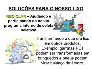 SOLUÇÕES PARA O NOSSO LIXO
RECICLAR
RECICLAR – Ajudando e
participando do nosso
programa interno de coleta
seletiva!
Transformando o que era lixo
em outros produtos.
Exemplo: garrafas PET
podem ser transformadas em
brinquedos e pneus podem
virar balanço de árvore.
 