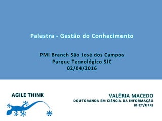 Palestra	
  -­‐	
  Gestão	
  do	
  Conhecimento	
  
	
  
	
  
PMI	
  Branch	
  São	
  José	
  dos	
  Campos	
  
Parque	
  Tecnológico	
  SJC	
  
02/04/2016	
  
VALÉRIA	
  MACEDO	
  
DOUTORANDA	
  EM	
  CIÊNCIA	
  DA	
  INFORMAÇÃO	
  
IBICT/UFRJ	
  
AGILE	
  THINK	
  
 