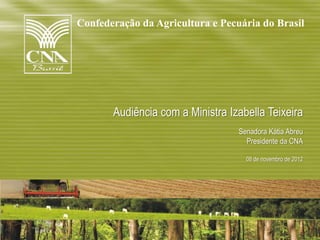 Confederação da Agricultura e Pecuária do Brasil




       Audiência com a Ministra Izabella Teixeira
                                  Senadora Kátia Abreu
                                    Presidente da CNA

                                    08 de novembro de 2012
 