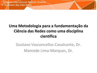 Uma Metodologia para a fundamentação da
Ciência das Redes como uma disciplina
científica
Gustavo Vasconcellos Cavalcante, Dr.
Mamede Lima-Marques, Dr.
 