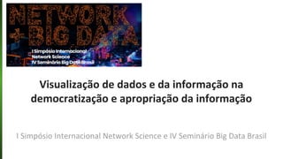 Visualização de dados e da informação na
democratização e apropriação da informação
I Simpósio Internacional Network Science e IV Seminário Big Data Brasil
 