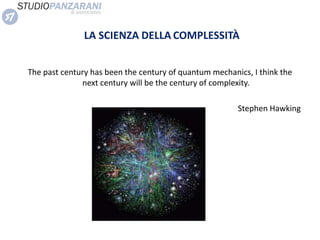 LA SCIENZA DELLA COMPLESSITÀ
The past century has been the century of quantum mechanics, I think the
next century will be the century of complexity.
Stephen Hawking
 