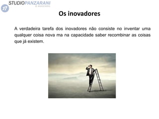 A verdadeira tarefa dos inovadores não consiste no inventar uma
qualquer coisa nova ma na capacidade saber recombinar as coisas
que já existem.
Os inovadores
 