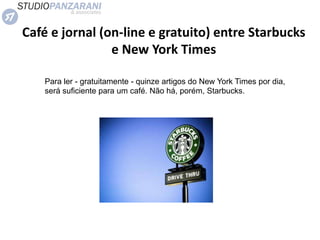 Café e jornal (on-line e gratuito) entre Starbucks
e New York Times
Para ler - gratuitamente - quinze artigos do New York Times por dia,
será suficiente para um café. Não há, porém, Starbucks.
 