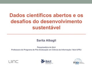Dados científicos abertos e os
desafios do desenvolvimento
sustentável
Sarita Albagli
Pesquisadora do Ibict
Professora do Programa de Pós-Graduação em Ciência da Informação / Ibict-UFRJ
 