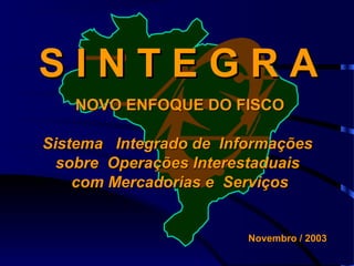 SINTEGRA
NOVO ENFOQUE DO FISCO
Sistema Integrado de Informações
sobre Operações Interestaduais
com Mercadorias e Serviços

Novembro / 2003

 