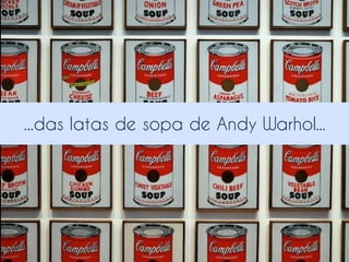 ...das latas de sopa de Andy Warhol...

 