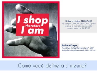 Utilize o código PROMO690
no campo “CUPOM PROMOCIONAL”
para realizar a inscrição com o valor
promocional de R$690,00

Barbara	
  Kruger,	
  

"Sem	
  [tulo	
  (I	
  shop	
  therefore	
  I	
  am)",	
  1987.	
  
Serigraﬁa	
  fotográﬁca	
  em	
  vinil,	
  282	
  x	
  287	
  cm

Como você define a si mesmo?

 