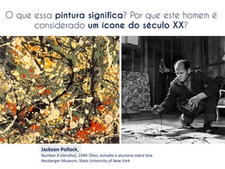 O que essa pintura significa? Por que este homem é
considerado um ícone do século XX?

Jackson	
  Pollock,	
  

Number	
  8	
  (detalhe),	
  1949.	
  Óleo,	
  esmalte	
  e	
  alumínio	
  sobre	
  tela.	
  
Neuberger	
  Museum,	
  State	
  University	
  of	
  New	
  York

 