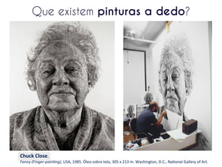 Que existem pinturas a dedo?

Chuck	
  Close.	
  

Fanny	
  (Finger-­‐pain-ng),	
  USA,	
  1985.	
  Óleo	
  sobre	
  tela,	
  305	
  x	
  213	
  m.	
  Washington,	
  D.C.,	
  NaUonal	
  Gallery	
  of	
  Art.

 