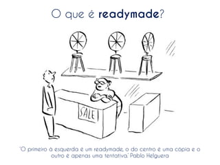 O que é readymade?

‘O primeiro à esquerda é um readymade, o do centro é uma cópia e o
outro é apenas uma tentativa.’ Pablo Helguera

 