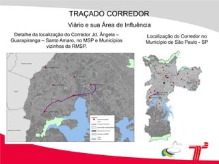 TRAÇADO CORREDORViário e sua Área de InfluênciaDetalhe da localização do Corredor Jd. Ângela – Guarapiranga – Santo Amaro, no MSP e Municípios vizinhos da RMSP.Localização do Corredor no Município de São Paulo - SP