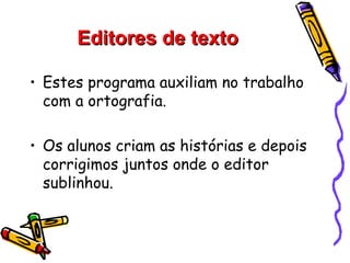 Editores de texto

• Estes programa auxiliam no trabalho
  com a ortografia.

• Os alunos criam as histórias e depois
  corrigimos juntos onde o editor
  sublinhou.
 