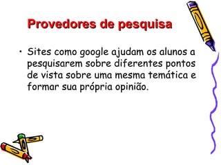 Provedores de pesquisa

• Sites como google ajudam os alunos a
  pesquisarem sobre diferentes pontos
  de vista sobre uma mesma temática e
  formar sua própria opinião.
 