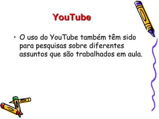 YouTube

• O uso do YouTube também têm sido
  para pesquisas sobre diferentes
  assuntos que são trabalhados em aula.
 