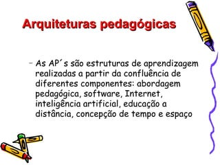 Arquiteturas pedagógicas

 −   As AP´s são estruturas de aprendizagem
     realizadas a partir da confluência de
     diferentes componentes: abordagem
     pedagógica, software, Internet,
     inteligência artificial, educação a
     distância, concepção de tempo e espaço
 