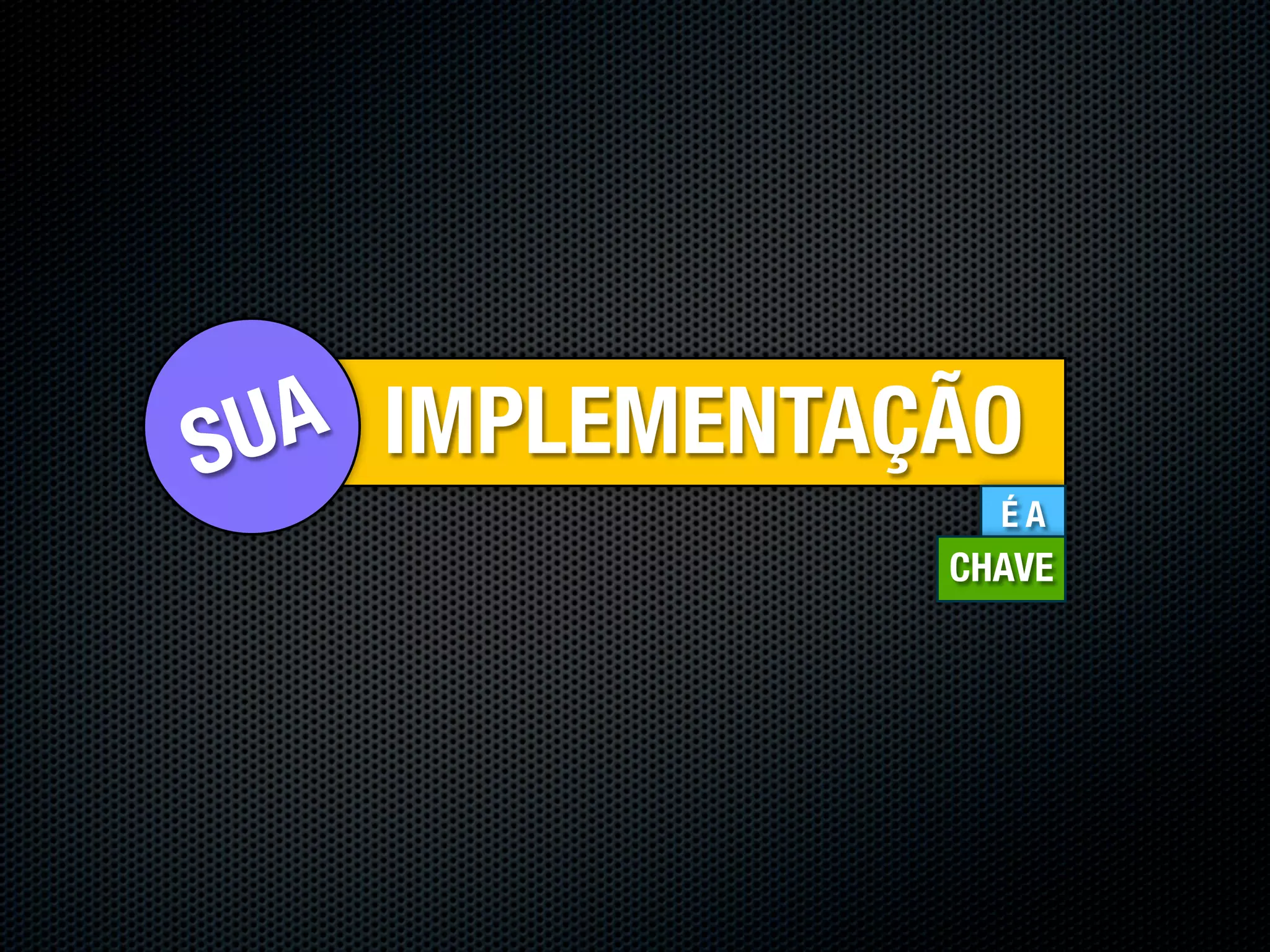 SU A IMPLEMENTAÇÃO
                  ÉA
                CHAVE
 