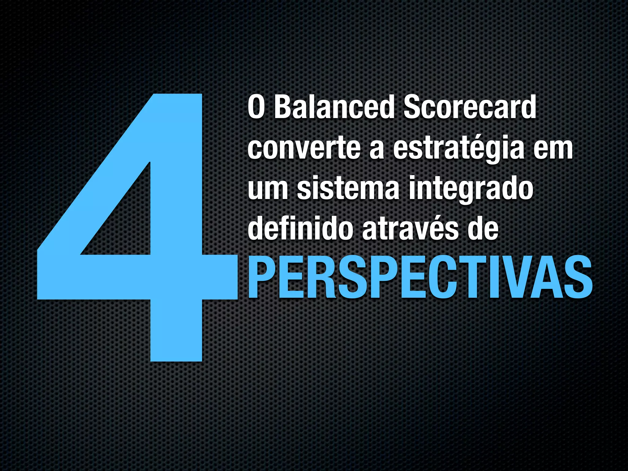 4
    O Balanced Scorecard
    converte a estratégia em
    um sistema integrado
    deﬁnido através de
    PERSPECTIVAS
 