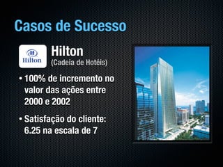 Casos de Sucesso
         Hilton
         (Cadeia de Hotéis)

• 100% de incremento no
 valor das ações entre
 2000 e 2002
• Satisfaçãodo cliente:
 6.25 na escala de 7
 