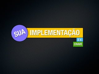 SU A IMPLEMENTAÇÃO
                  ÉA
                CHAVE
 