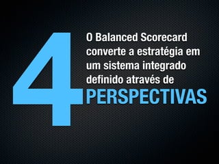 4
    O Balanced Scorecard
    converte a estratégia em
    um sistema integrado
    deﬁnido através de
    PERSPECTIVAS
 