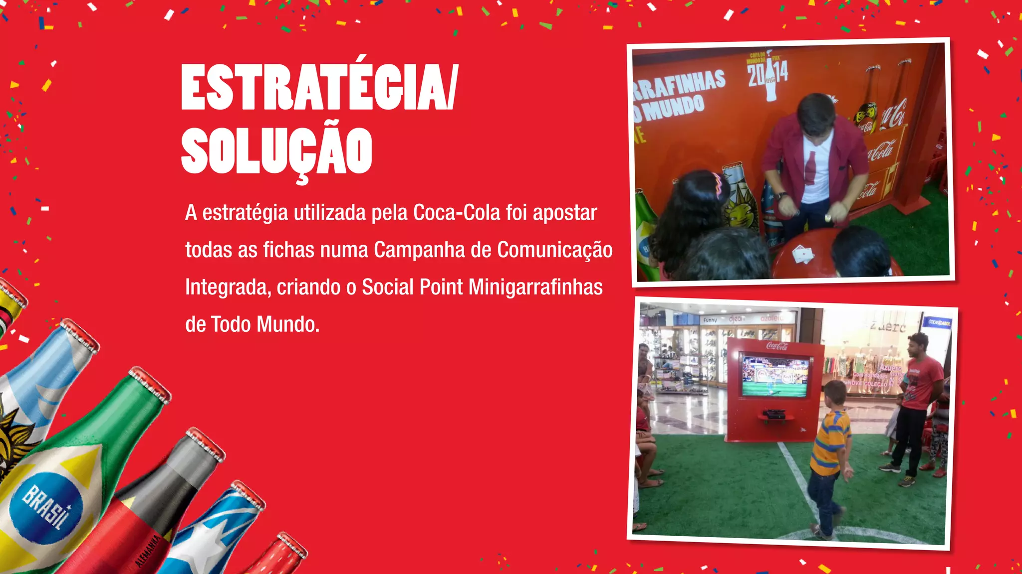 A estratégia utilizada pela Coca-Cola foi apostar
todas as fichas numa Campanha de Comunicação
Integrada, criando o Social Point Minigarrafinhas
de Todo Mundo.
Estratégia/
Solução
 