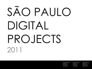 SÃO PAULO
DIGITAL
PROJECTS
2011
       SÃO PAULO     SÃO PAULO     SÃO PAULO
       DIGITAL       DIGITAL       DIGITAL
       SCHOOL        TALENTS       PROJECTS
       spds.com.br   spdt.com.br   spdp.com.br
 